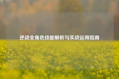 逆战全角色技能解析与实战运用指南