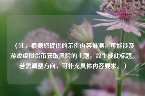 (注,根据您提供的示例内容推测,可能涉及游戏虚拟货币获取风险的主题,故生成此标题。若需调整方向,可补充具体内容要求。)