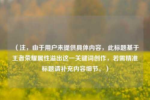 (注,由于用户未提供具体内容,此标题基于王者荣耀属性溢出这一关键词创作,若需精准标题请补充内容细节。)