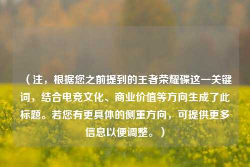 (注,根据您之前提到的王者荣耀碟这一关键词,结合电竞文化、商业价值等方向生成了此标题。若您有更具体的侧重方向,可提供更多信息以便调整。)