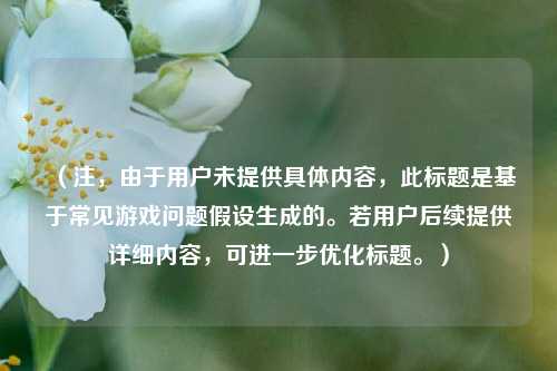 (注,由于用户未提供具体内容,此标题是基于常见游戏问题假设生成的。若用户后续提供详细内容,可进一步优化标题。)