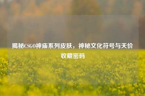 揭秘CSGO神庙系列皮肤,神秘文化符号与天价收藏密码