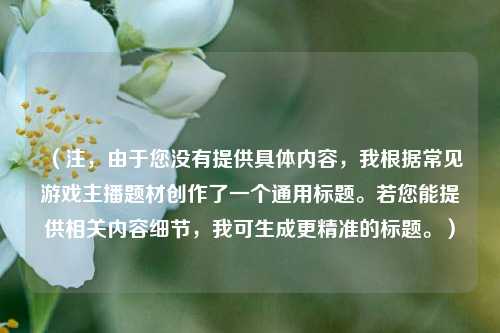 (注,由于您没有提供具体内容,我根据常见游戏主播题材创作了一个通用标题。若您能提供相关内容细节,我可生成更精准的标题。)