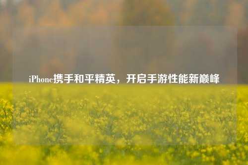 iPhone携手和平精英,开启手游性能新巅峰