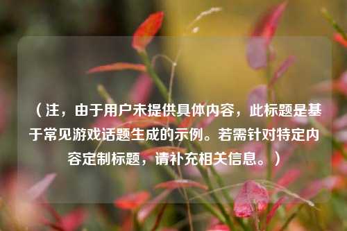 (注,由于用户未提供具体内容,此标题是基于常见游戏话题生成的示例。若需针对特定内容定制标题,请补充相关信息。)