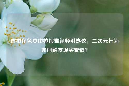 虚拟角色安琪拉报警视频引热议,二次元行为如何触发现实警情?