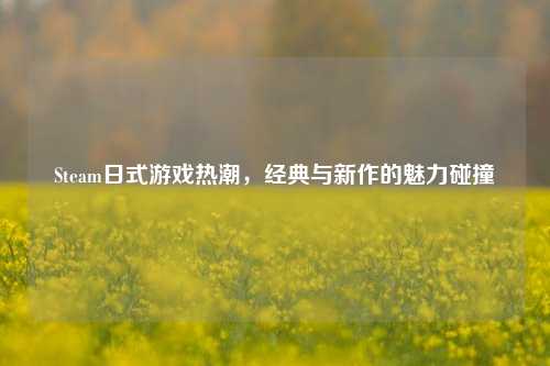 Steam日式游戏热潮,经典与新作的魅力碰撞
