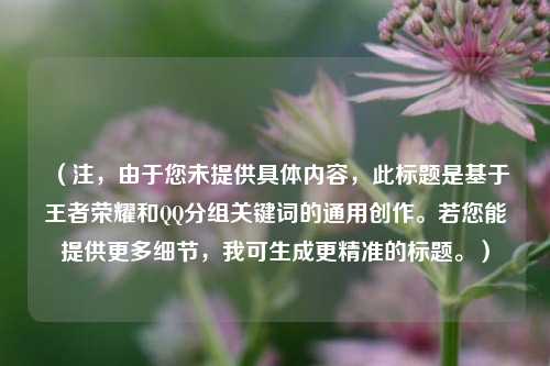 (注,由于您未提供具体内容,此标题是基于王者荣耀和QQ分组关键词的通用创作。若您能提供更多细节,我可生成更精准的标题。)