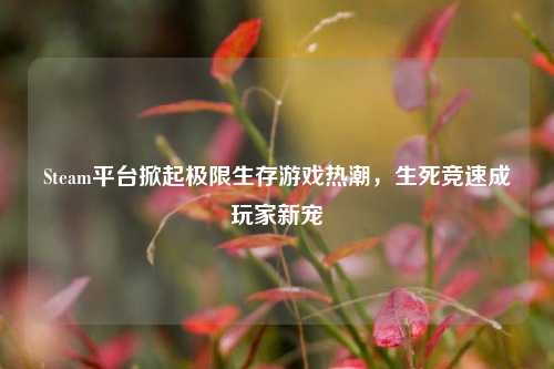 Steam平台掀起极限生存游戏热潮,生死竞速成玩家新宠