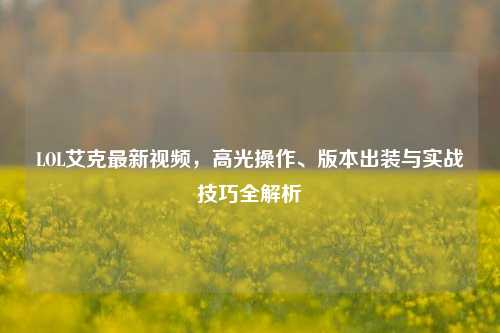 LOL艾克最新视频,高光操作、版本出装与实战技巧全解析