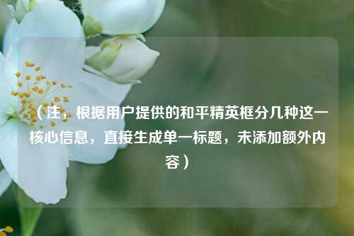 (注,根据用户提供的和平精英框分几种这一核心信息,直接生成单一标题,未添加额外内容)