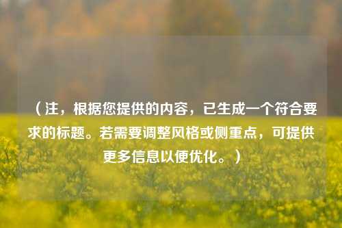 (注,根据您提供的内容,已生成一个符合要求的标题。若需要调整风格或侧重点,可提供更多信息以便优化。)