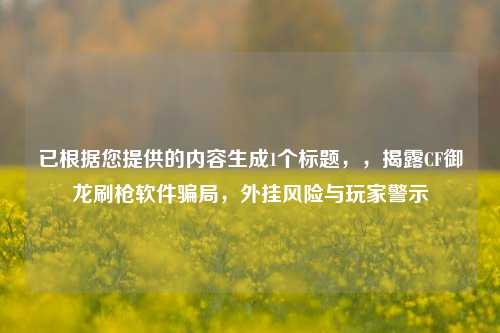 已根据您提供的内容生成1个标题,,揭露CF御龙刷枪软件骗局,外挂风险与玩家警示
