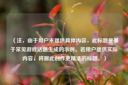 (注,由于用户未提供具体内容,此标题是基于常见游戏话题生成的示例。若用户提供实际内容,将据此创作更精准的标题。)