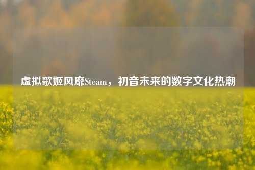 虚拟歌姬风靡Steam,初音未来的数字文化热潮
