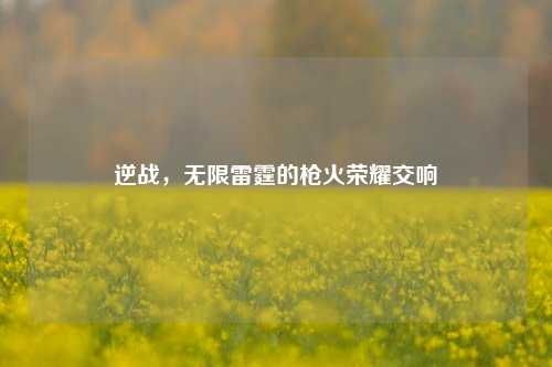逆战,无限雷霆的枪火荣耀交响