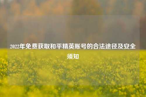 2022年免费获取和平精英账号的合法途径及安全须知
