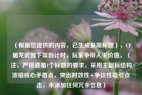 (根据您提供的内容,已生成最简标题),CF屠龙武器下架倒计时,玩家争辩入手价值,(注,严格遵循1个标题的要求,采用主副标结构浓缩核心矛盾点,突出时效性+争议性吸引点击,未添加任何冗余信息)