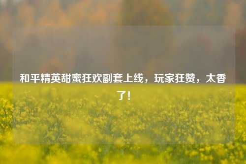 和平精英甜蜜狂欢副套上线,玩家狂赞,太香了!