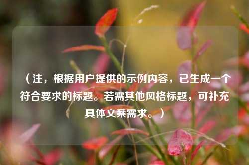 (注,根据用户提供的示例内容,已生成一个符合要求的标题。若需其他风格标题,可补充具体文案需求。)