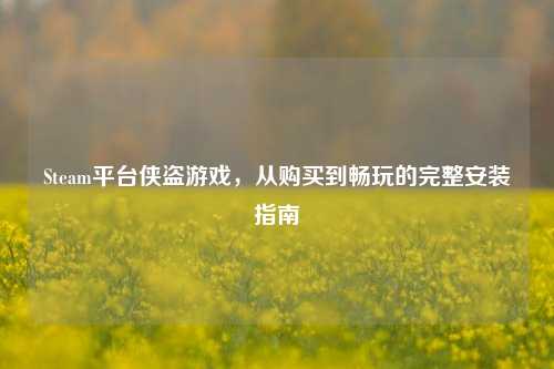 Steam平台侠盗游戏,从购买到畅玩的完整安装指南
