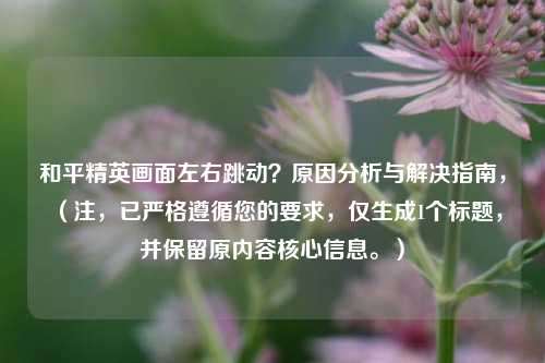 和平精英画面左右跳动?原因分析与解决指南,(注,已严格遵循您的要求,仅生成1个标题,并保留原内容核心信息。)