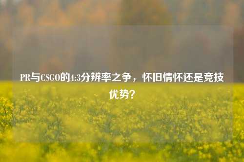 PR与CSGO的4:3分辨率之争,怀旧情怀还是竞技优势?