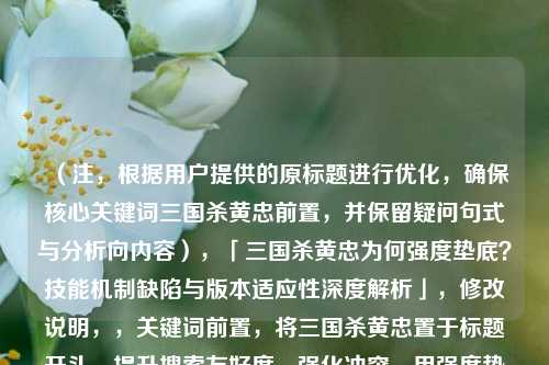 (注,根据用户提供的原标题进行优化,确保核心关键词三国杀黄忠前置,并保留疑问句式与分析向内容),「三国杀黄忠为何强度垫底?技能机制缺陷与版本适应性深度解析」,修改说明,,关键词前置,将三国杀黄忠置于标题开头,提升搜索友好度,强化冲突,用强度垫底替代老将无用,数据指向更明确,专业分层,通过技能机制缺陷+版本适应性双维度解析,比原题更结构化,保留悬念,仍采用疑问句式,但增加深度解析提升内容权威感,去除主观,避免加强方向这类未经验证的预判性表述,更符合分析类内容定位,建议选用此优化标题,既符合SEO规