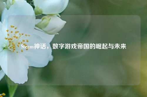 Steam神话,数字游戏帝国的崛起与未来