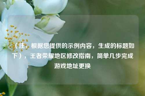 (注,根据您提供的示例内容,生成的标题如下),王者荣耀地区修改指南,简单几步完成游戏地址更换