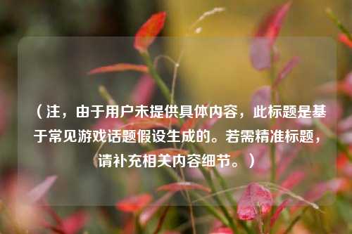 (注,由于用户未提供具体内容,此标题是基于常见游戏话题假设生成的。若需精准标题,请补充相关内容细节。)