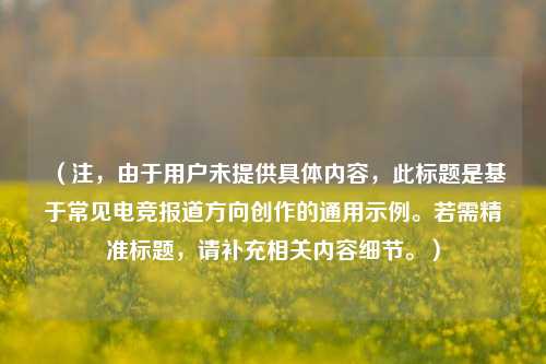 (注,由于用户未提供具体内容,此标题是基于常见电竞报道方向创作的通用示例。若需精准标题,请补充相关内容细节。)