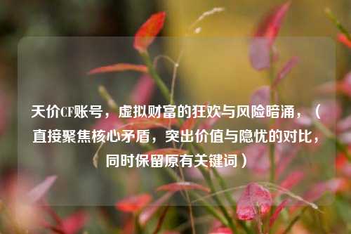 天价CF账号,虚拟财富的狂欢与风险暗涌,(直接聚焦核心矛盾,突出价值与隐忧的对比,同时保留原有关键词)