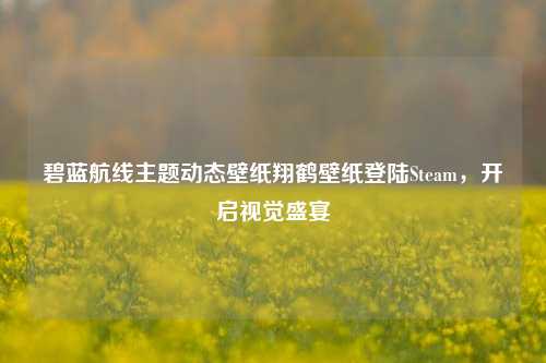 碧蓝航线主题动态壁纸翔鹤壁纸登陆Steam,开启视觉盛宴