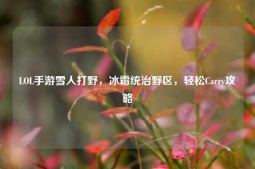 LOL手游雪人打野,冰霜统治野区,轻松Carry攻略