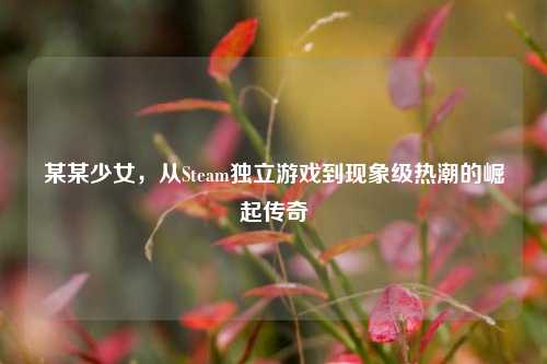 某某少女,从Steam独立游戏到现象级热潮的崛起传奇