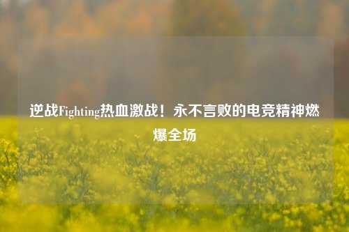 逆战Fighting热血激战!永不言败的电竞精神燃爆全场