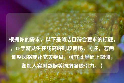 根据你的需求,以下是简洁且符合要求的标题,,CF手游女生在线高峰时段揭秘,(注,若需调整风格或补充关键词,可在此基础上微调,如加入实测数据等词增强吸引力。)