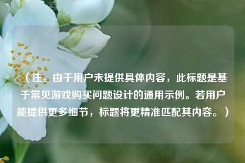 (注,由于用户未提供具体内容,此标题是基于常见游戏购买问题设计的通用示例。若用户能提供更多细节,标题将更精准匹配其内容。)