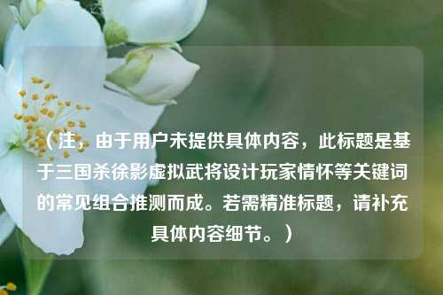 (注,由于用户未提供具体内容,此标题是基于三国杀徐影虚拟武将设计玩家情怀等关键词的常见组合推测而成。若需精准标题,请补充具体内容细节。)