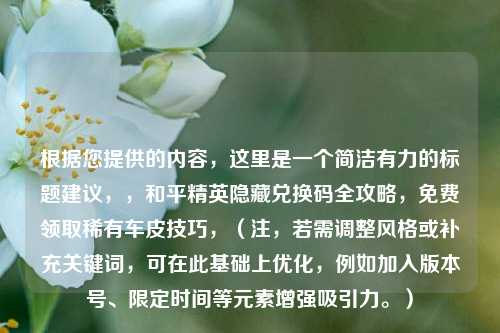 根据您提供的内容,这里是一个简洁有力的标题建议,,和平精英隐藏兑换码全攻略,免费领取稀有车皮技巧,(注,若需调整风格或补充关键词,可在此基础上优化,例如加入版本号、限定时间等元素增强吸引力。)