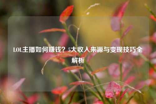 LOL主播如何赚钱?5大收入来源与变现技巧全解析