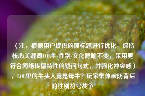 (注,根据用户提供的原标题进行优化,保持核心关键词LOL牛/性别/文化隐喻不变,采用更符合网络传播特性的疑问句式,并强化冲突感),LOL里的牛头人竟是母牛?玩家集体破防背后的性别符号战争