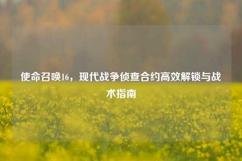 使命召唤16,现代战争侦查合约高效解锁与战术指南