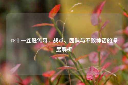 CF十一连胜传奇,战术、团队与不败神话的深度解析