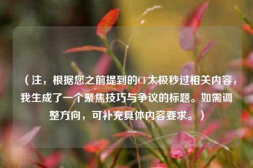(注,根据您之前提到的CF太极秒过相关内容,我生成了一个聚焦技巧与争议的标题。如需调整方向,可补充具体内容要求。)