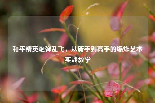 和平精英炮弹乱飞,从新手到高手的爆炸艺术实战教学