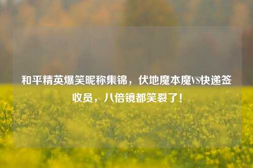 和平精英爆笑昵称集锦,伏地魔本魔VS快递签收员,八倍镜都笑裂了!