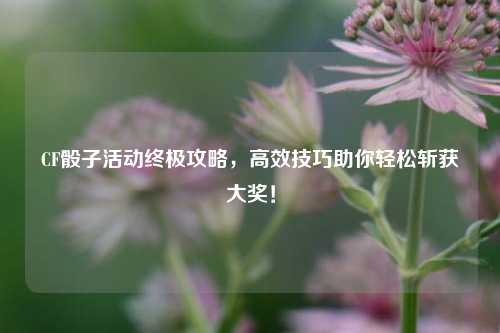 CF骰子活动终极攻略,高效技巧助你轻松斩获大奖!