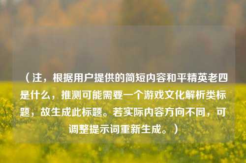 (注,根据用户提供的简短内容和平精英老四是什么,推测可能需要一个游戏文化解析类标题,故生成此标题。若实际内容方向不同,可调整提示词重新生成。)